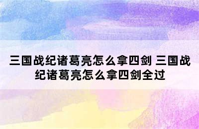 三国战纪诸葛亮怎么拿四剑 三国战纪诸葛亮怎么拿四剑全过